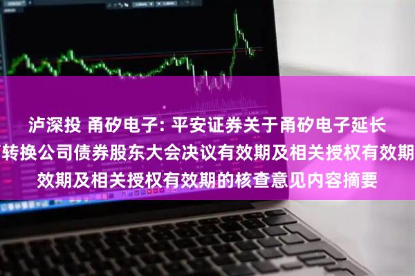 泸深投 甬矽电子: 平安证券关于甬矽电子延长向不特定对象发行可转换公司债券股东大会决议有效期及相关授权有效期的核查意见内容摘要