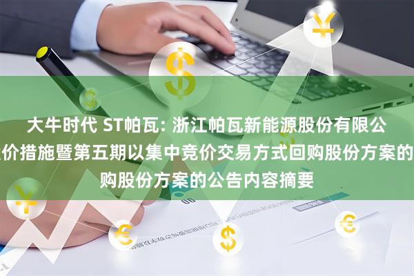 大牛时代 ST帕瓦: 浙江帕瓦新能源股份有限公司关于稳定股价措施暨第五期以集中竞价交易方式回购股份方案的公告内容摘要