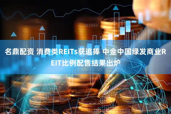 名鼎配资 消费类REITs获追捧 中金中国绿发商业REIT比例配售结果出炉