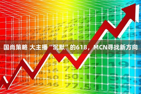 国尚策略 大主播“沉默”的618，MCN寻找新方向