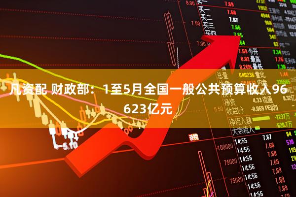 凡资配 财政部：1至5月全国一般公共预算收入96623亿元
