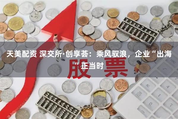 天美配资 深交所·创享荟：乘风驭浪，企业“出海”正当时