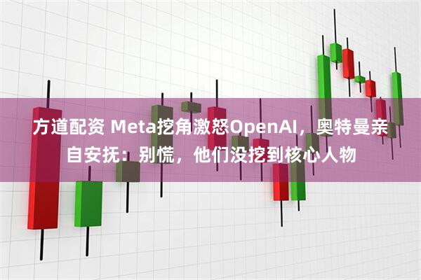 方道配资 Meta挖角激怒OpenAI，奥特曼亲自安抚：别慌，他们没挖到核心人物