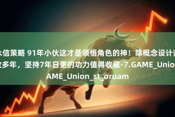 永信策略 91年小伙这才是领悟角色的神！除概念设计师主职外还任教多年，坚持7年日更的功力值得收藏-7.GAME_Union_st_oruam