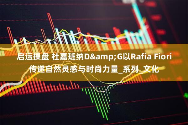 启运操盘 杜嘉班纳D&G以Rafia Fiori传递自然灵感与时尚力量_系列_文化
