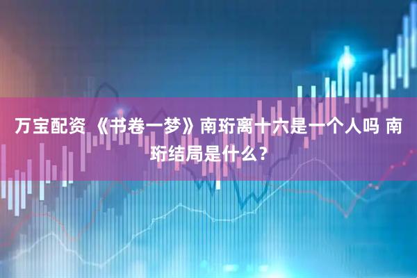 万宝配资 《书卷一梦》南珩离十六是一个人吗 南珩结局是什么？