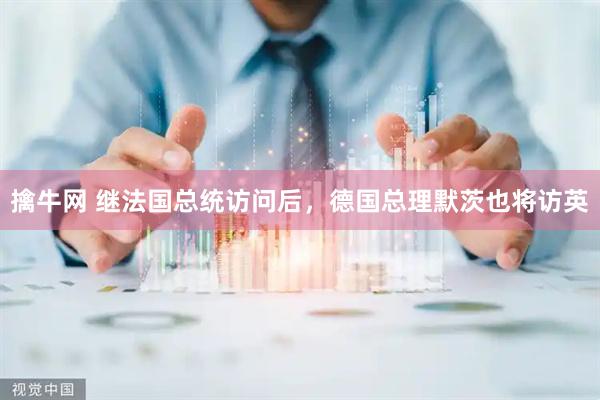 擒牛网 继法国总统访问后，德国总理默茨也将访英