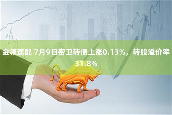 金领速配 7月9日密卫转债上涨0.13%，转股溢价率31.8%