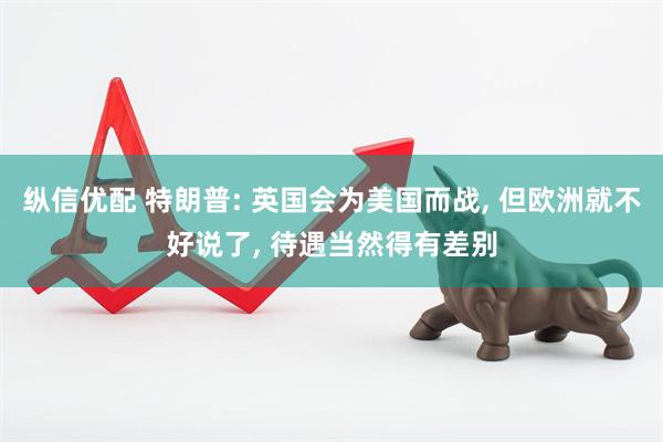 纵信优配 特朗普: 英国会为美国而战, 但欧洲就不好说了, 待遇当然得有差别