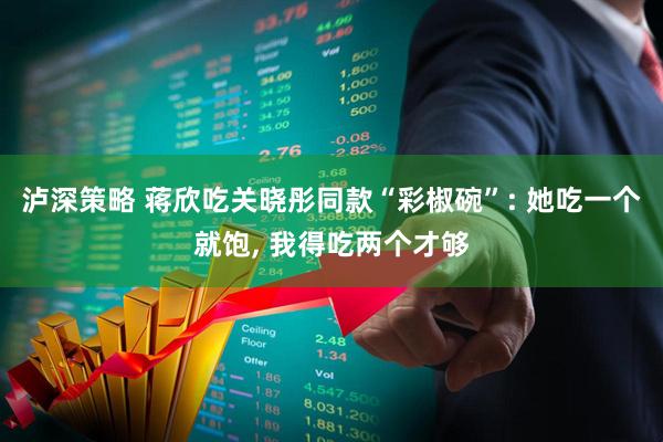 泸深策略 蒋欣吃关晓彤同款“彩椒碗”: 她吃一个就饱, 我得吃两个才够