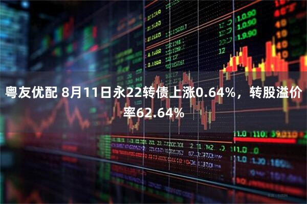 粤友优配 8月11日永22转债上涨0.64%，转股溢价率62.64%