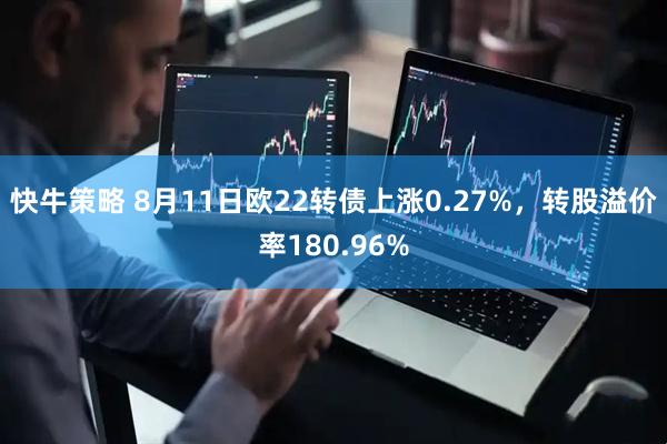 快牛策略 8月11日欧22转债上涨0.27%，转股溢价率180.96%