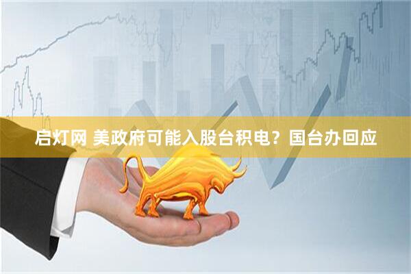 启灯网 美政府可能入股台积电？国台办回应
