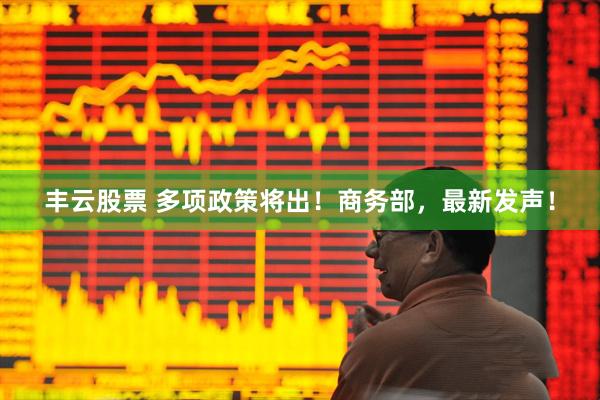 丰云股票 多项政策将出！商务部，最新发声！