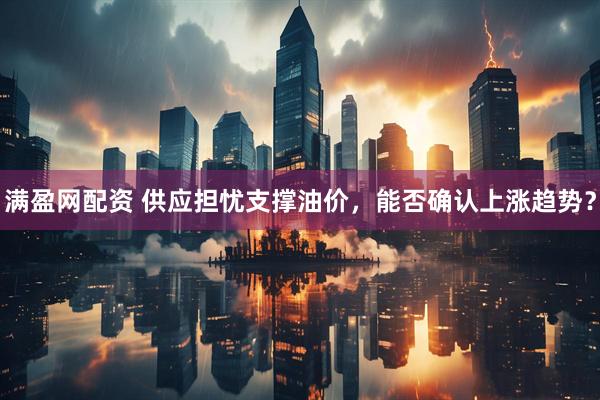满盈网配资 供应担忧支撑油价，能否确认上涨趋势？
