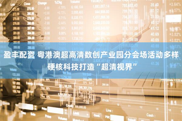 盈丰配资 粤港澳超高清数创产业园分会场活动多样 硬核科技打造“超清视界”