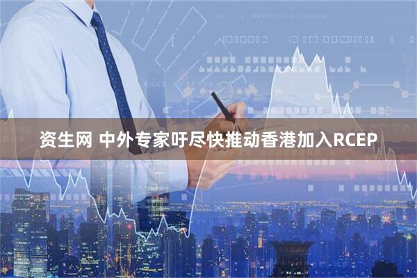 资生网 中外专家吁尽快推动香港加入RCEP