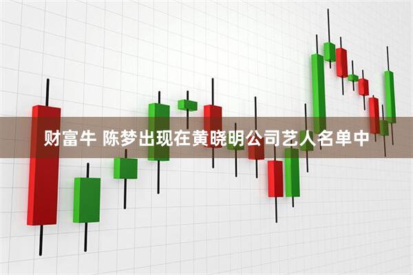 财富牛 陈梦出现在黄晓明公司艺人名单中