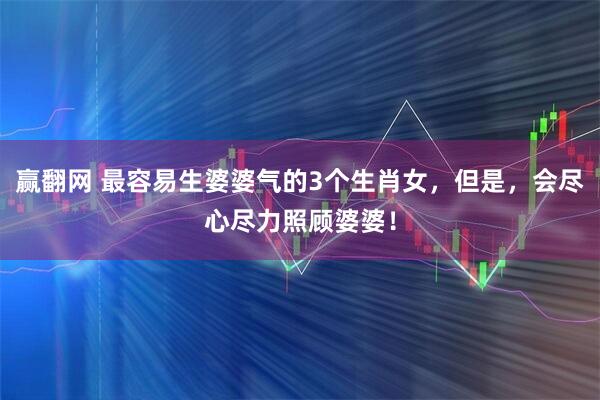 赢翻网 最容易生婆婆气的3个生肖女，但是，会尽心尽力照顾婆婆！