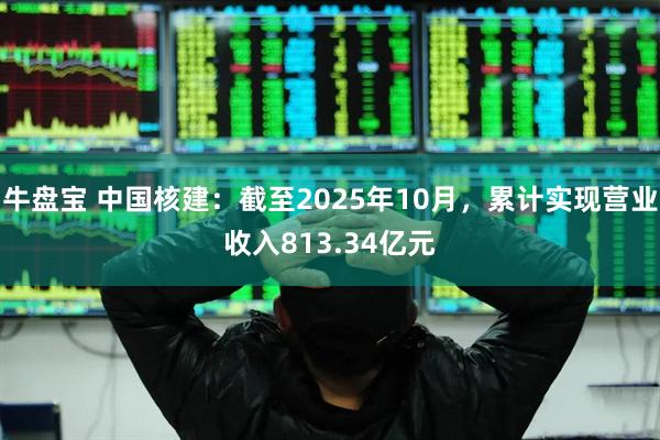 牛盘宝 中国核建：截至2025年10月，累计实现营业收入813.34亿元