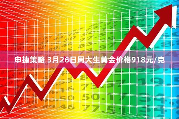 申捷策略 3月26日周大生黄金价格918元/克