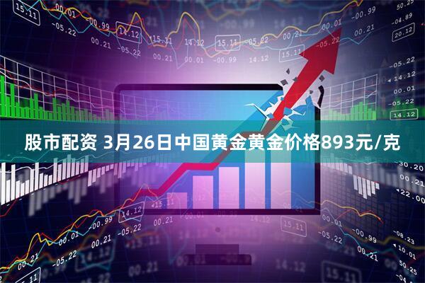 股市配资 3月26日中国黄金黄金价格893元/克
