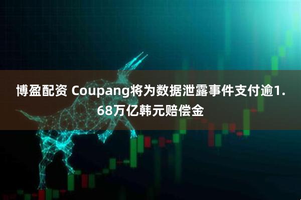 博盈配资 Coupang将为数据泄露事件支付逾1.68万亿韩元赔偿金