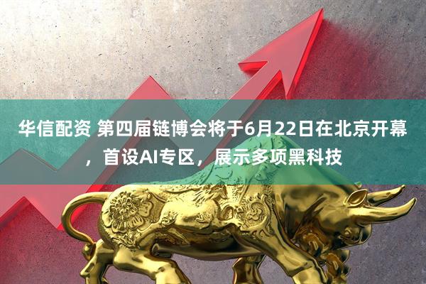 华信配资 第四届链博会将于6月22日在北京开幕，首设AI专区，展示多项黑科技